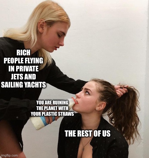 Reuse, Reduce, Recycle | RICH PEOPLE FLYING IN PRIVATE JETS AND SAILING YACHTS; YOU ARE RUINING THE PLANET WITH YOUR PLASTIC STRAWS; THE REST OF US | image tagged in memes,funny memes | made w/ Imgflip meme maker