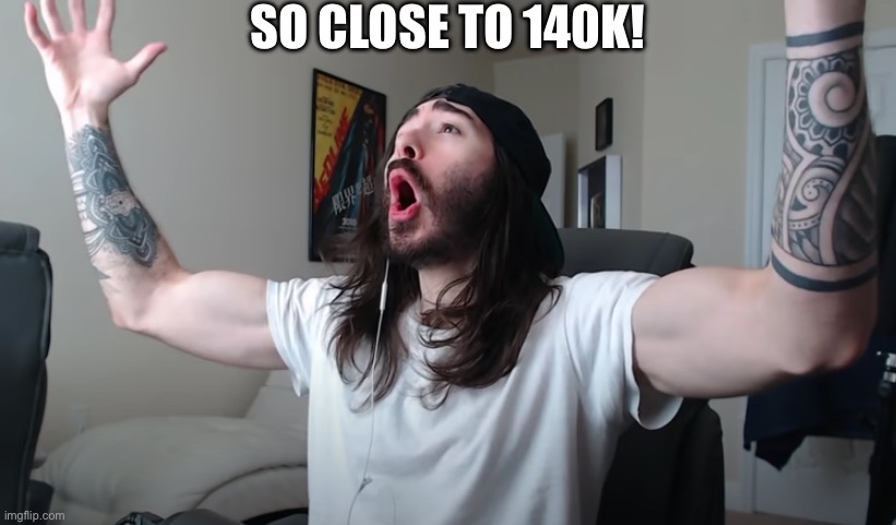 133k rn :/ | SO CLOSE TO 140K! | made w/ Imgflip meme maker