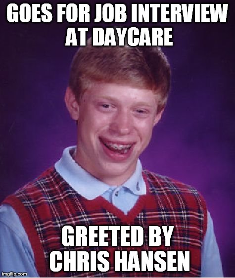 Bad Luck Brian | GOES FOR JOB INTERVIEW AT DAYCARE GREETED BY CHRIS HANSEN | image tagged in memes,bad luck brian | made w/ Imgflip meme maker
