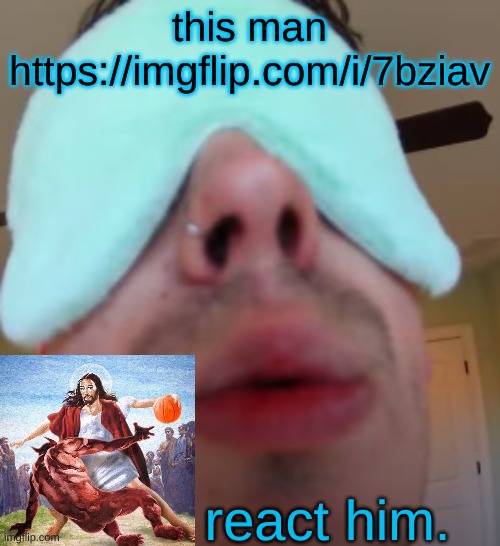 https://imgflip.com/i/7bziav | this man https://imgflip.com/i/7bziav; react him. | image tagged in i slep | made w/ Imgflip meme maker