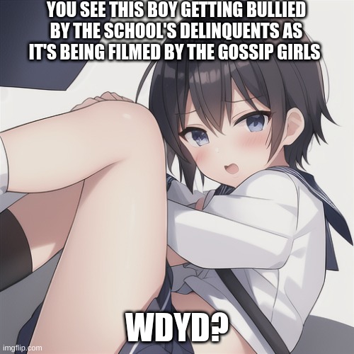 No Joke, No Vehicle, please keep OCs Humanoid, No ERP | YOU SEE THIS BOY GETTING BULLIED BY THE SCHOOL'S DELINQUENTS AS IT'S BEING FILMED BY THE GOSSIP GIRLS; WDYD? | made w/ Imgflip meme maker