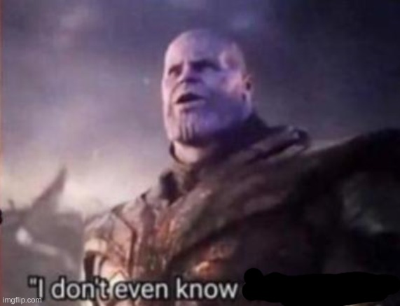 Thanos, I don't even know who you are | image tagged in thanos i don't even know who you are | made w/ Imgflip meme maker
