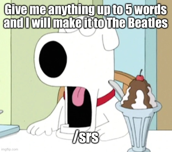 Brian griffin pog | Give me anything up to 5 words and I will make it to The Beatles; /srs | image tagged in brian griffin pog | made w/ Imgflip meme maker