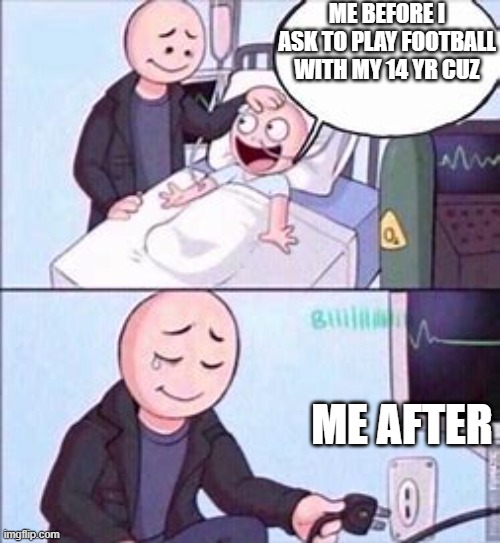 Kid dies | ME BEFORE I ASK TO PLAY FOOTBALL WITH MY 14 YR CUZ; ME AFTER | image tagged in kid dies | made w/ Imgflip meme maker