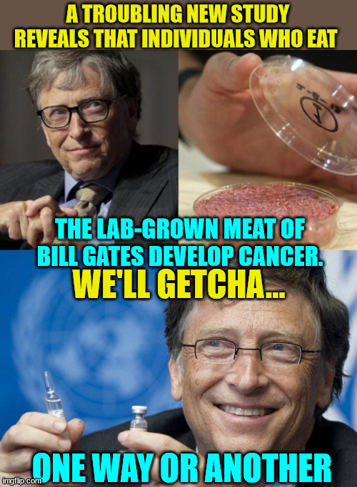 Yup... population control is just another crazy conspiracy theory...  It's not like Gates hasn't talked about it... right? | A TROUBLING NEW STUDY REVEALS THAT INDIVIDUALS WHO EAT; THE LAB-GROWN MEAT OF BILL GATES DEVELOP CANCER. WE'LL GETCHA... ONE WAY OR ANOTHER | image tagged in bill gates vaccine,nothing burger,enjoy | made w/ Imgflip meme maker