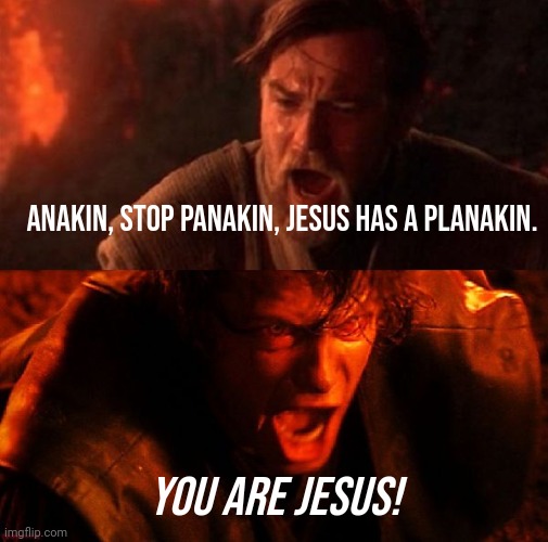 Obi Wan Anakin I hate you | ANAKIN, STOP PANAKIN, JESUS HAS A PLANAKIN. YOU ARE JESUS! | image tagged in obi wan anakin i hate you | made w/ Imgflip meme maker