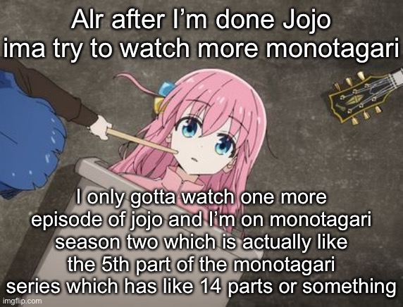 bocchi | Alr after I’m done Jojo ima try to watch more monotagari; I only gotta watch one more episode of jojo and I’m on monotagari season two which is actually like the 5th part of the monotagari series which has like 14 parts or something | image tagged in bocchi | made w/ Imgflip meme maker