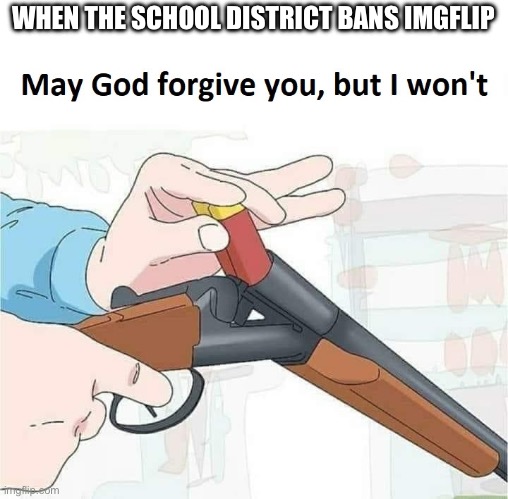 Angry shotgun noises | WHEN THE SCHOOL DISTRICT BANS IMGFLIP | image tagged in may god forgive you but i won't,school | made w/ Imgflip meme maker