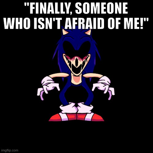 sonic.exe says | "FINALLY, SOMEONE WHO ISN'T AFRAID OF ME!" | image tagged in sonic exe says | made w/ Imgflip meme maker