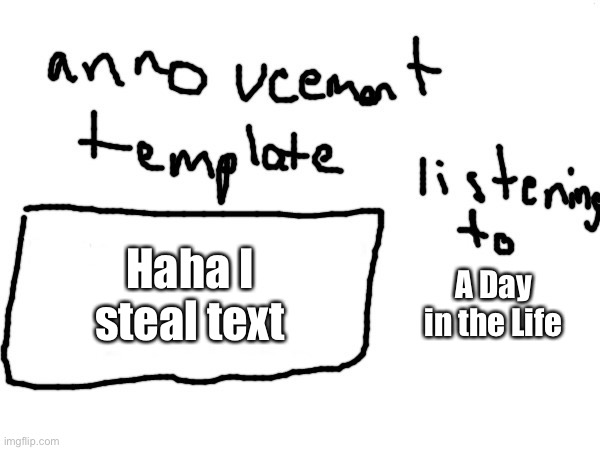 Haha I steal template I mean | Haha I steal text; A Day in the Life | image tagged in badlydrawnaxolotol s announcement template | made w/ Imgflip meme maker