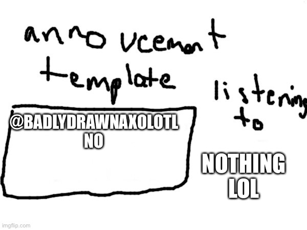 Hehe | @BADLYDRAWNAXOLOTL
NO; NOTHING LOL | image tagged in badlydrawnaxolotol s announcement template | made w/ Imgflip meme maker
