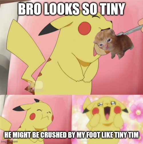 pikachu eating cake | BRO LOOKS SO TINY HE MIGHT BE CRUSHED BY MY FOOT LIKE TINY TIM | image tagged in pikachu eating cake | made w/ Imgflip meme maker