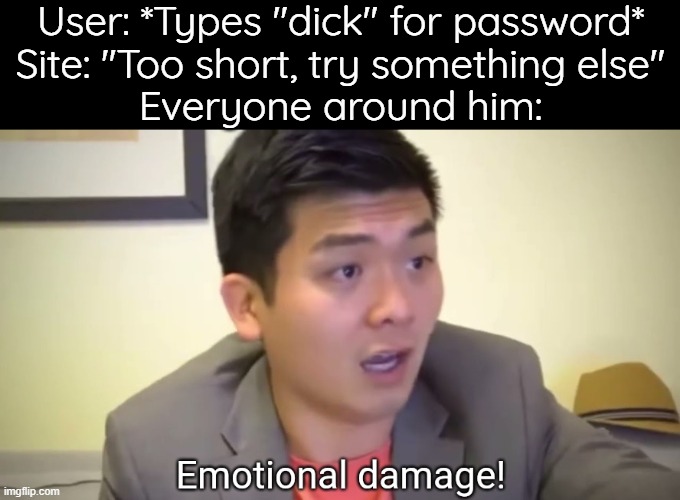 Saw a youtube short for this meme | User: *Types "dick" for password*
Site: "Too short, try something else"
Everyone around him: | image tagged in emotional damage | made w/ Imgflip meme maker