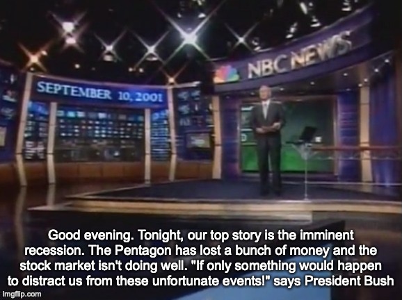 September 10, 2001 | Good evening. Tonight, our top story is the imminent recession. The Pentagon has lost a bunch of money and the stock market isn't doing well. "If only something would happen to distract us from these unfortunate events!" says President Bush | image tagged in september 10 2001 | made w/ Imgflip meme maker