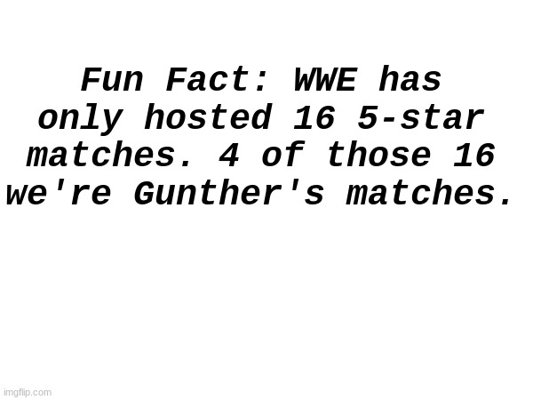 Gunther has been in 1/4th of every 5-star WWE match. Thats crazy | Fun Fact: WWE has only hosted 16 5-star matches. 4 of those 16 we're Gunther's matches. | made w/ Imgflip meme maker