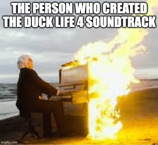 Duck life 4 soundtrack | THE PERSON WHO CREATED THE DUCK LIFE 4 SOUNDTRACK | image tagged in playing flaming piano | made w/ Imgflip meme maker