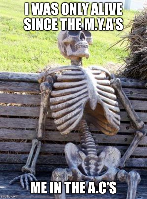 Waiting Skeleton Meme | I WAS ONLY ALIVE SINCE THE M.Y.A’S ME IN THE A.C’S | image tagged in memes,waiting skeleton | made w/ Imgflip meme maker