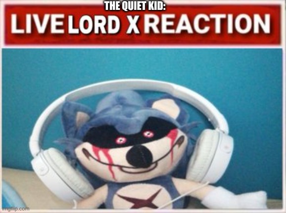 Live Lord X Reaction | THE QUIET KID: | image tagged in live lord x reaction | made w/ Imgflip meme maker