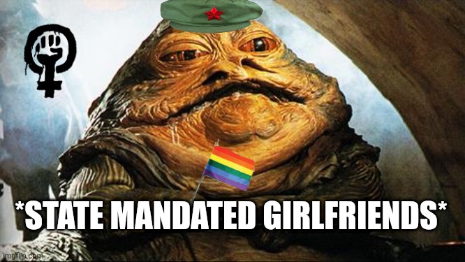 Jabba the Hutt | *STATE MANDATED GIRLFRIENDS* | image tagged in jabba the hutt,communism | made w/ Imgflip meme maker