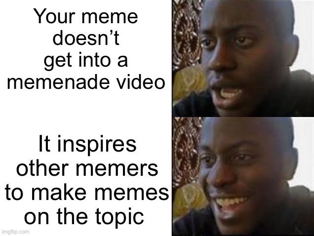This has happened to me before, and I personally love it | Your meme doesn’t get into a memenade video; It inspires other memers to make memes on the topic | image tagged in sad then happy | made w/ Imgflip meme maker