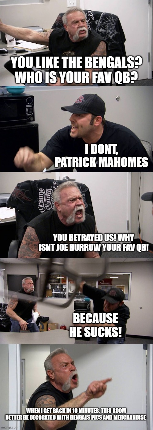 Better NFL QB | YOU LIKE THE BENGALS? WHO IS YOUR FAV QB? I DONT, PATRICK MAHOMES; YOU BETRAYED US! WHY ISNT JOE BURROW YOUR FAV QB! BECAUSE HE SUCKS! WHEN I GET BACK IN 10 MINUTES, THIS ROOM BETTER BE DECORATED WITH BENGALS PICS AND MERCHANDISE | image tagged in memes,american chopper argument | made w/ Imgflip meme maker