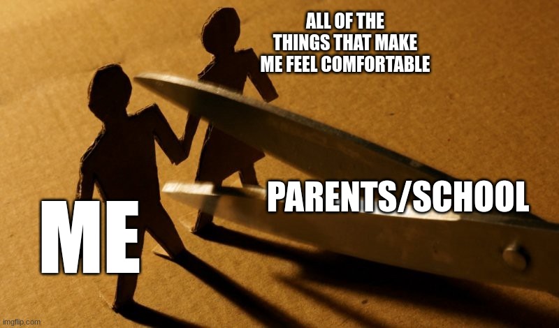 https://imgflip.com/memegenerator/443403282/Scissors-breaking-a-relationship | ALL OF THE THINGS THAT MAKE ME FEEL COMFORTABLE; PARENTS/SCHOOL; ME | image tagged in scissors breaking a relationship | made w/ Imgflip meme maker