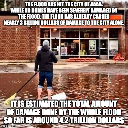 The Roover Dam has also had another attempted attack. This time, the car was hit directly into the Roover Canyon by a policeman | THE FLOOD HAS HIT THE CITY OF AAAA. WHILE NO HOMES HAVE BEEN SEVERELY DAMAGED BY THE FLOOD, THE FLOOD HAS ALREADY CAUSED NEARLY 3 BILLION DOLLARS OF DAMAGE TO THE CITY ALONE. IT IS ESTIMATED THE TOTAL AMOUNT OF DAMAGE DONE BY THE WHOLE FLOOD SO FAR IS AROUND 4.2 TRILLION DOLLARS | image tagged in beer flood | made w/ Imgflip meme maker