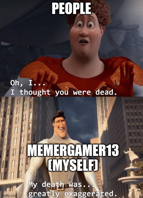 My death was greatly exaggerated | PEOPLE MEMERGAMER13 (MYSELF) | image tagged in my death was greatly exaggerated | made w/ Imgflip meme maker