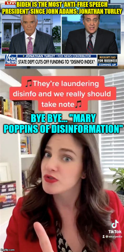 "Mary Poppins of Disinformation" gets defunded...  thanks to democrat Turley... | BIDEN IS THE MOST ‘ANTI-FREE SPEECH PRESIDENT’ SINCE JOHN ADAMS: JONATHAN TURLEY; BYE BYE... "MARY POPPINS OF DISINFORMATION" | made w/ Imgflip meme maker