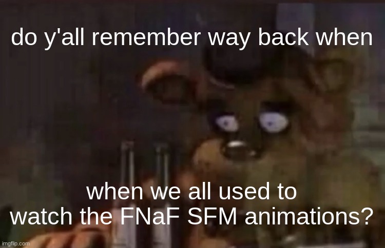 Freddy PTSD | do y'all remember way back when; when we all used to watch the FNaF SFM animations? | image tagged in freddy ptsd | made w/ Imgflip meme maker