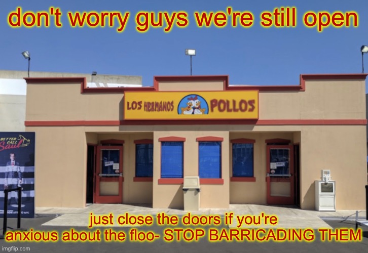 Los Hermanos Pollos | don't worry guys we're still open; just close the doors if you're anxious about the floo- STOP BARRICADING THEM | image tagged in los hermanos pollos | made w/ Imgflip meme maker