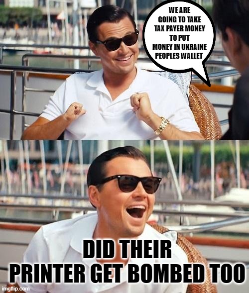 WTF | WE ARE GOING TO TAKE TAX PAYER MONEY TO PUT MONEY IN UKRAINE PEOPLES WALLET; DID THEIR PRINTER GET BOMBED TOO | image tagged in memes,leonardo dicaprio wolf of wall street | made w/ Imgflip meme maker