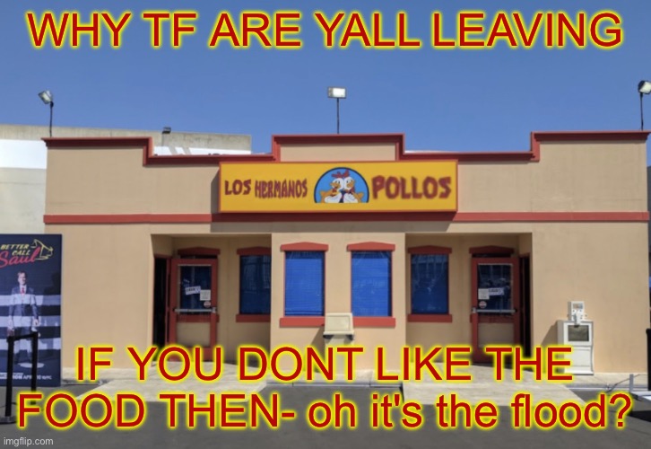 Los Hermanos Pollos | WHY TF ARE YALL LEAVING; IF YOU DONT LIKE THE FOOD THEN- oh it's the flood? | image tagged in los hermanos pollos | made w/ Imgflip meme maker