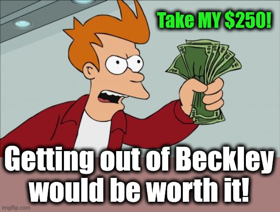 Shut Up And Take My Money Fry Meme | Take MY $250! Getting out of Beckley
would be worth it! | image tagged in memes,shut up and take my money fry | made w/ Imgflip meme maker