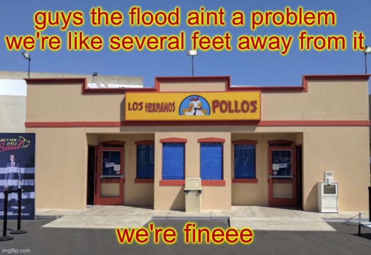 Los Hermanos Pollos | guys the flood aint a problem we're like several feet away from it; we're fineee | image tagged in los hermanos pollos | made w/ Imgflip meme maker