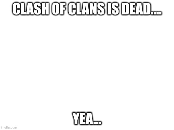 wy is it dead | CLASH OF CLANS IS DEAD.... YEA... | image tagged in coc | made w/ Imgflip meme maker