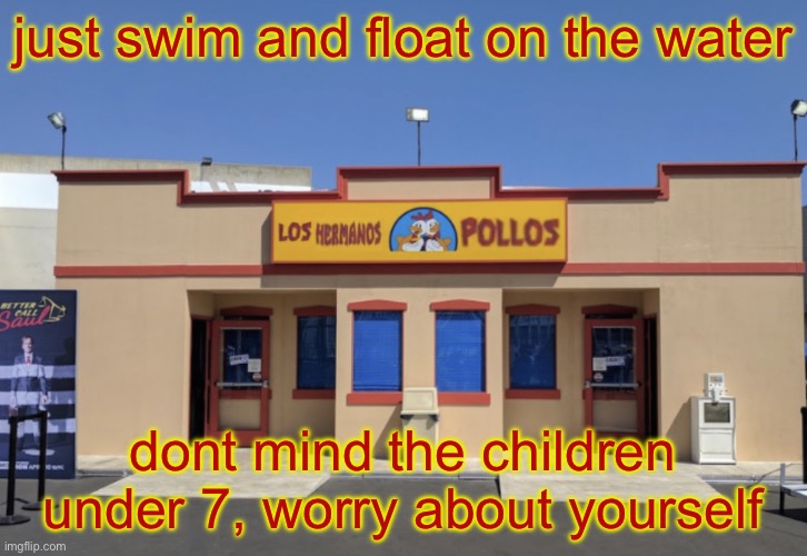 Los Hermanos Pollos | just swim and float on the water; dont mind the children under 7, worry about yourself | image tagged in los hermanos pollos | made w/ Imgflip meme maker