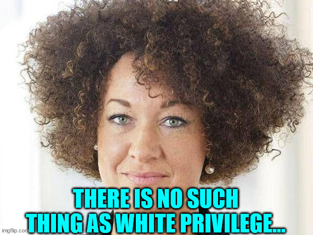 Rachel Dolezal | THERE IS NO SUCH THING AS WHITE PRIVILEGE... | image tagged in rachel dolezal | made w/ Imgflip meme maker