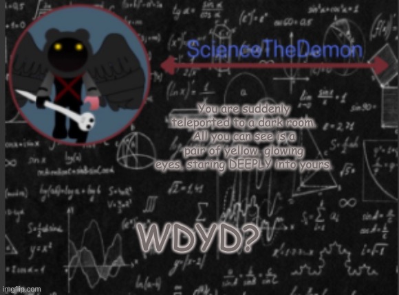 Science's template for scientists | You are suddenly teleported to a dark room. All you can see is a pair of yellow, glowing eyes, staring DEEPLY into yours. WDYD? | image tagged in science's template for scientists | made w/ Imgflip meme maker
