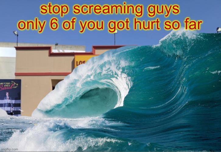 stop screaming guys only 6 of you got hurt so far | made w/ Imgflip meme maker