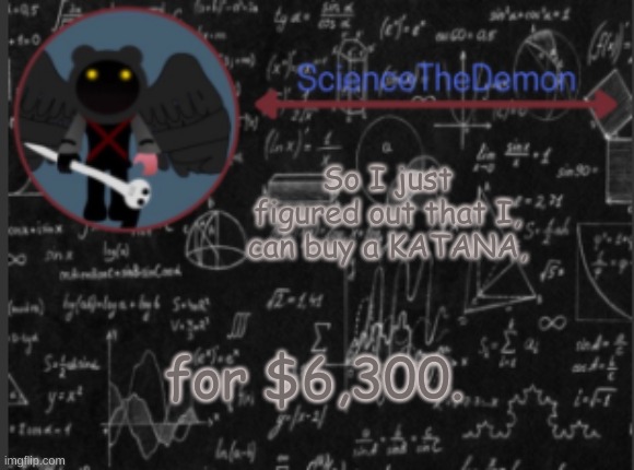 Science's template for scientists | So I just figured out that I, can buy a KATANA, for $6,300. | image tagged in science's template for scientists | made w/ Imgflip meme maker