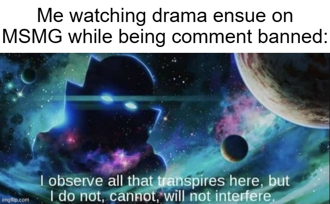 Hypothetical drama, that is. | Me watching drama ensue on MSMG while being comment banned: | made w/ Imgflip meme maker