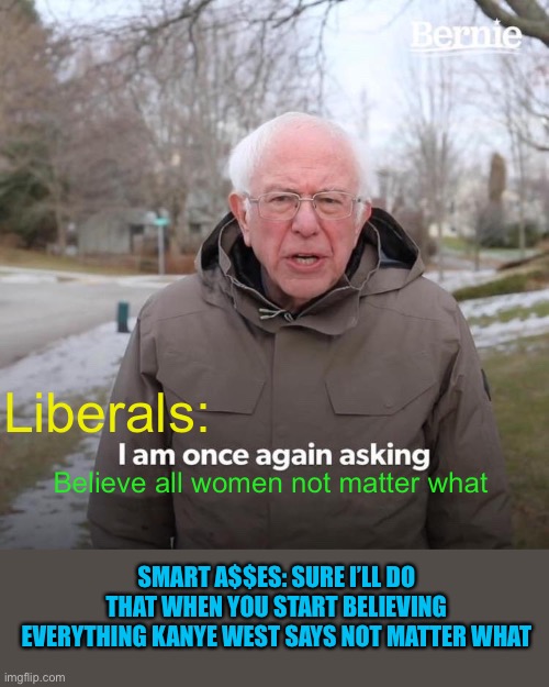 Leftist, og gold diggers and broke a$$ scrubs | Liberals:; Believe all women not matter what; SMART A$$ES: SURE I’LL DO THAT WHEN YOU START BELIEVING EVERYTHING KANYE WEST SAYS NOT MATTER WHAT | image tagged in memes,bernie i am once again asking for your support | made w/ Imgflip meme maker