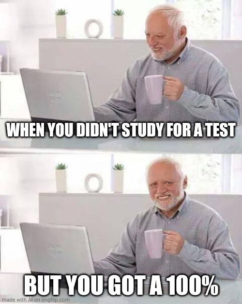 Hide the Pain Harold | WHEN YOU DIDN'T STUDY FOR A TEST; BUT YOU GOT A 100% | image tagged in memes,hide the pain harold | made w/ Imgflip meme maker