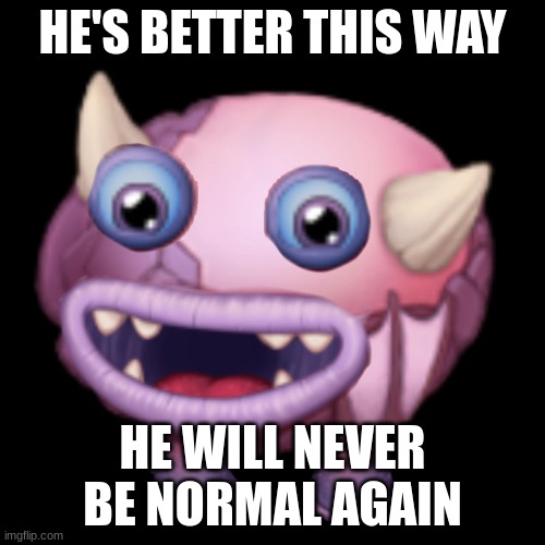 thrumble's better | HE'S BETTER THIS WAY; HE WILL NEVER BE NORMAL AGAIN | image tagged in msm | made w/ Imgflip meme maker