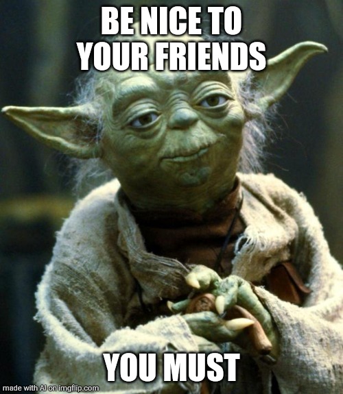 Star Wars Yoda | BE NICE TO YOUR FRIENDS; YOU MUST | image tagged in memes,star wars yoda | made w/ Imgflip meme maker