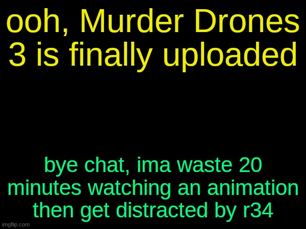 drizzy text temp | ooh, Murder Drones 3 is finally uploaded; bye chat, ima waste 20 minutes watching an animation then get distracted by r34 | image tagged in drizzy text temp | made w/ Imgflip meme maker