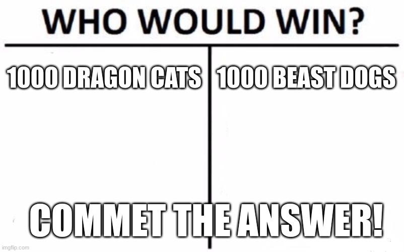 this is impossible guess lol | 1000 DRAGON CATS; 1000 BEAST DOGS; COMMET THE ANSWER! | image tagged in memes,who would win | made w/ Imgflip meme maker