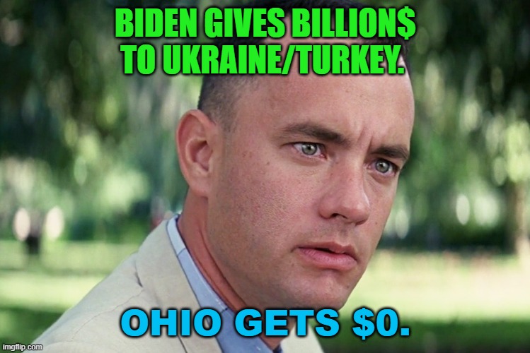 Biden Gives Billion$ to Ukraine/Turkey. Ohio Gets $0. | BIDEN GIVES BILLION$ TO UKRAINE/TURKEY. OHIO GETS $0. | image tagged in memes,and just like that | made w/ Imgflip meme maker