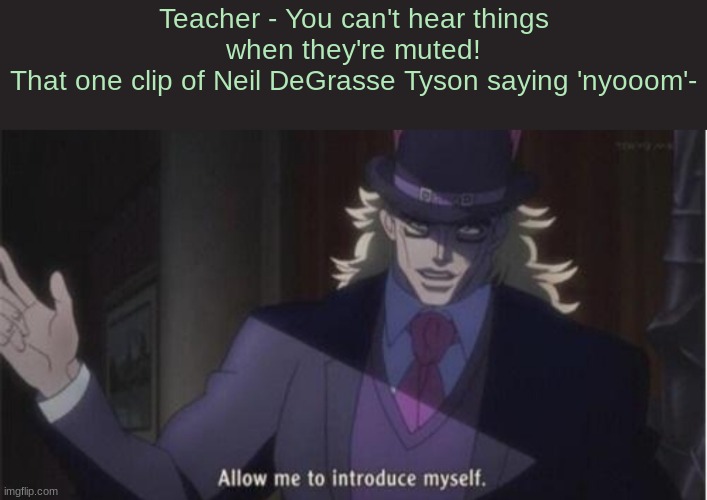 Allow me to introduce myself(jojo) | Teacher - You can't hear things when they're muted!
That one clip of Neil DeGrasse Tyson saying 'nyooom'- | image tagged in allow me to introduce myself jojo | made w/ Imgflip meme maker